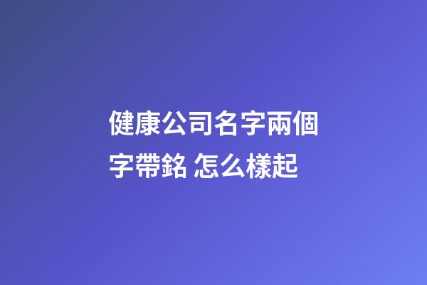 健康公司名字兩個字帶銘 怎么樣起-第1張-公司起名-玄機派